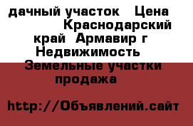 дачный участок › Цена ­ 850 000 - Краснодарский край, Армавир г. Недвижимость » Земельные участки продажа   